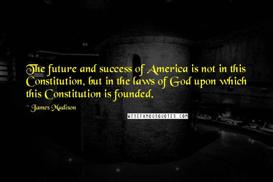 James Madison Quotes: The future and success of America is not in this Constitution, but in the laws of God upon which this Constitution is founded.