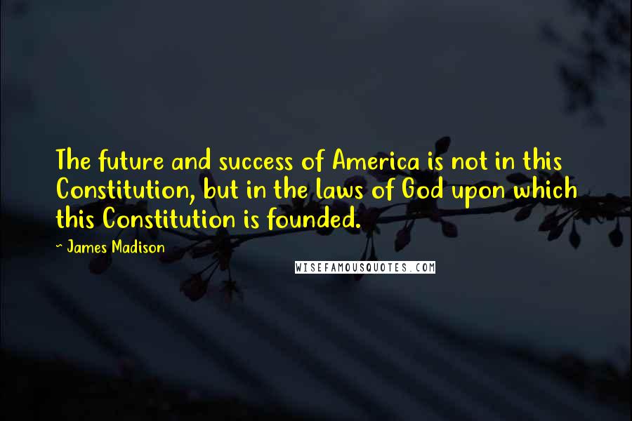 James Madison Quotes: The future and success of America is not in this Constitution, but in the laws of God upon which this Constitution is founded.