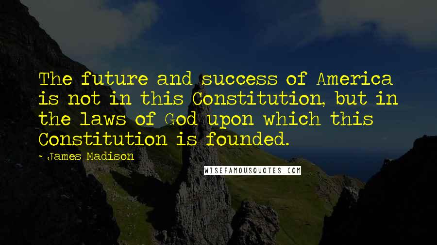 James Madison Quotes: The future and success of America is not in this Constitution, but in the laws of God upon which this Constitution is founded.