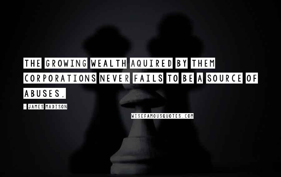 James Madison Quotes: The growing wealth aquired by them corporations never fails to be a source of abuses.