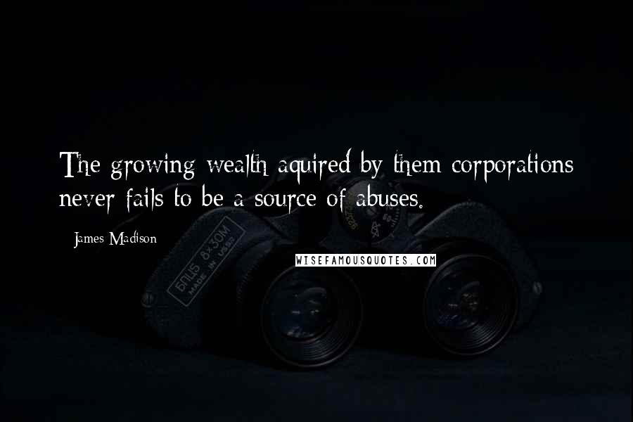 James Madison Quotes: The growing wealth aquired by them corporations never fails to be a source of abuses.