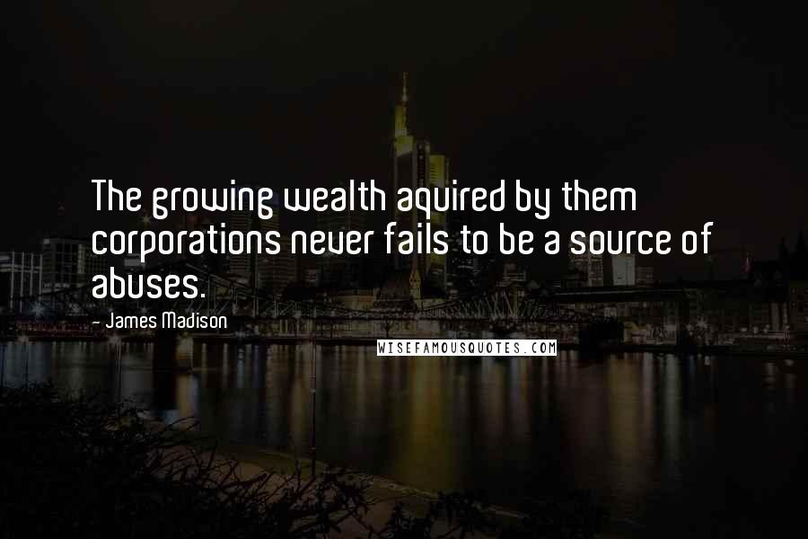 James Madison Quotes: The growing wealth aquired by them corporations never fails to be a source of abuses.