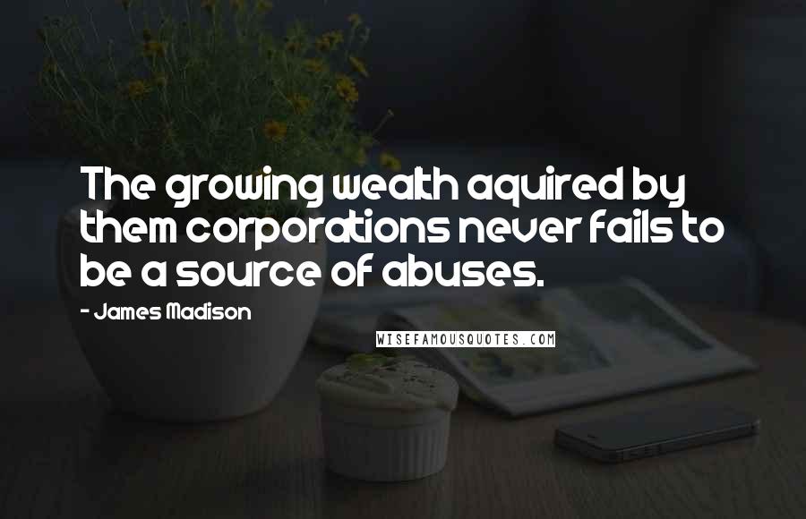 James Madison Quotes: The growing wealth aquired by them corporations never fails to be a source of abuses.