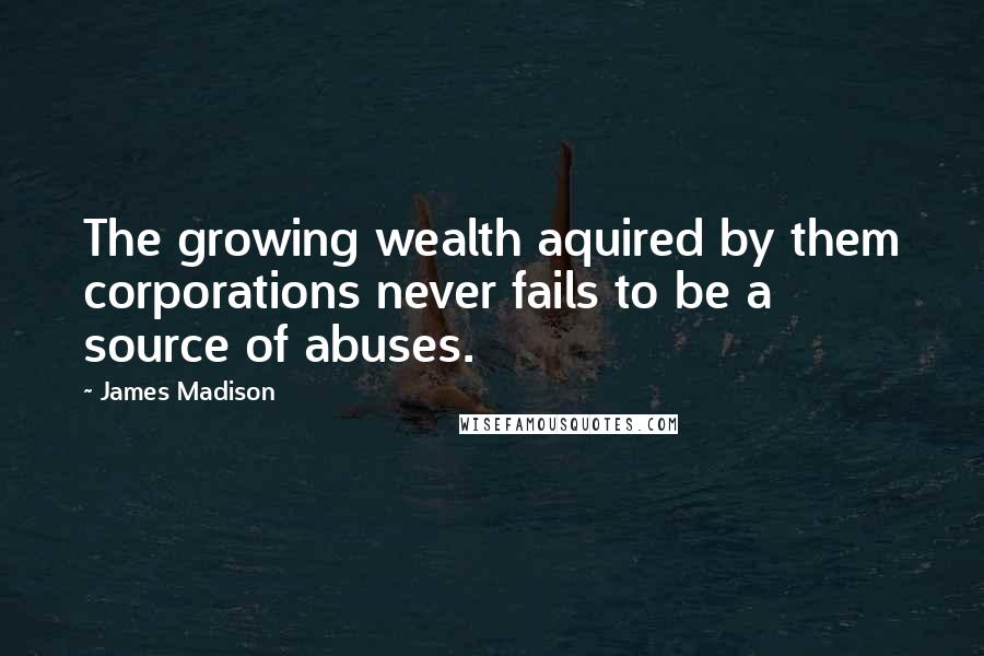 James Madison Quotes: The growing wealth aquired by them corporations never fails to be a source of abuses.