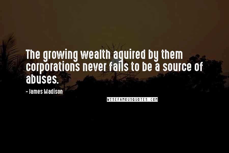 James Madison Quotes: The growing wealth aquired by them corporations never fails to be a source of abuses.