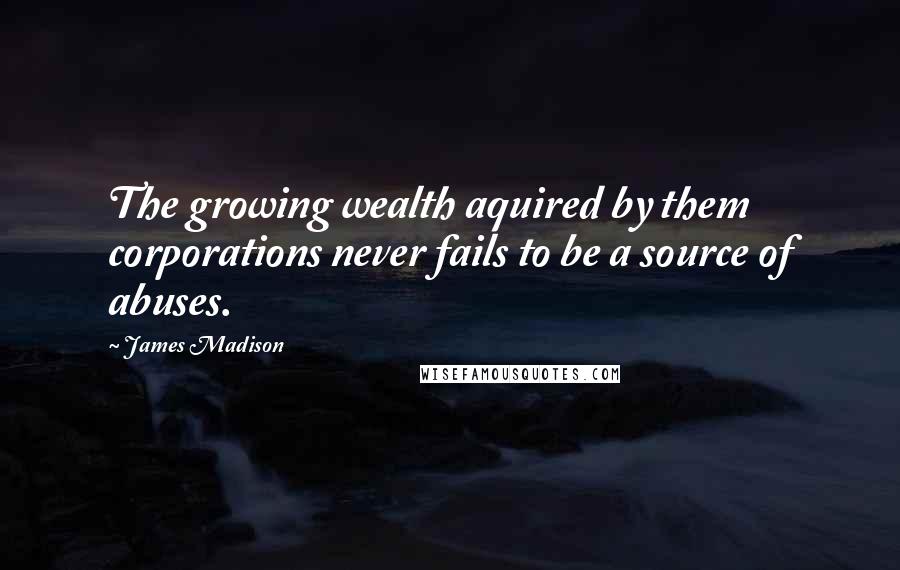 James Madison Quotes: The growing wealth aquired by them corporations never fails to be a source of abuses.
