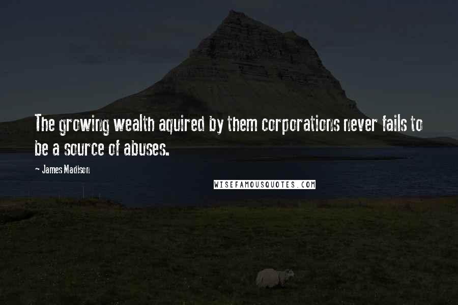 James Madison Quotes: The growing wealth aquired by them corporations never fails to be a source of abuses.