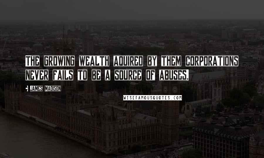 James Madison Quotes: The growing wealth aquired by them corporations never fails to be a source of abuses.