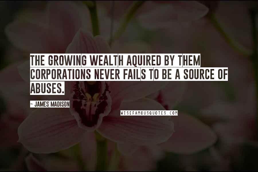 James Madison Quotes: The growing wealth aquired by them corporations never fails to be a source of abuses.