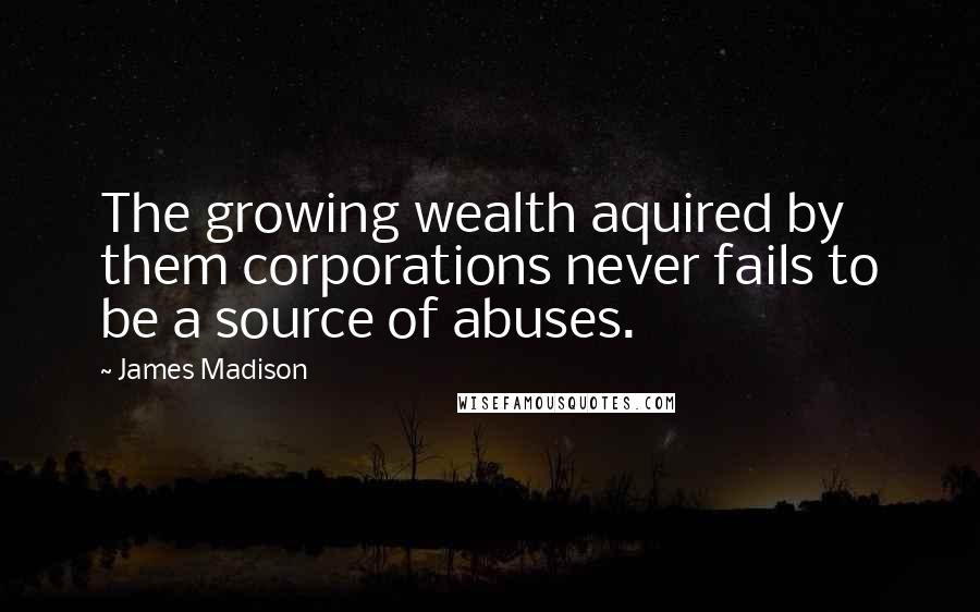 James Madison Quotes: The growing wealth aquired by them corporations never fails to be a source of abuses.