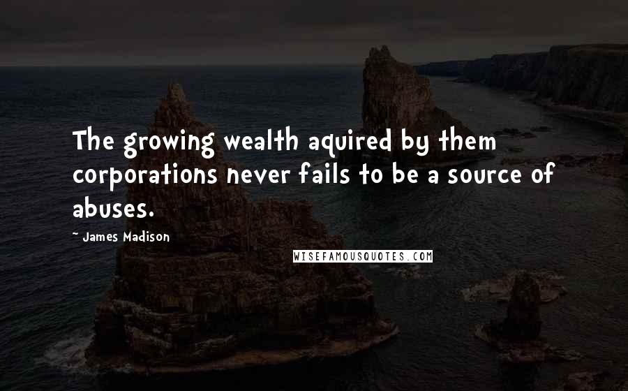 James Madison Quotes: The growing wealth aquired by them corporations never fails to be a source of abuses.