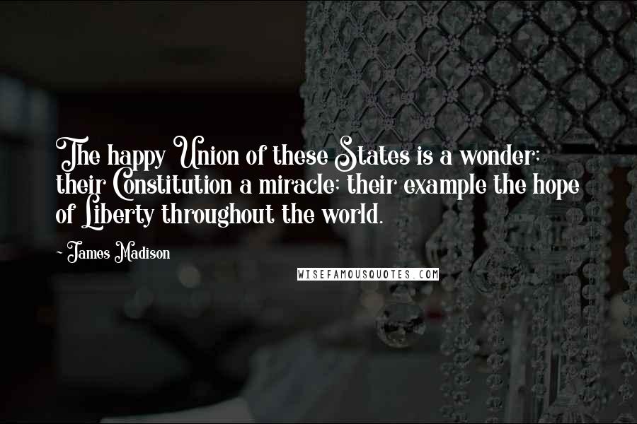 James Madison Quotes: The happy Union of these States is a wonder; their Constitution a miracle; their example the hope of Liberty throughout the world.