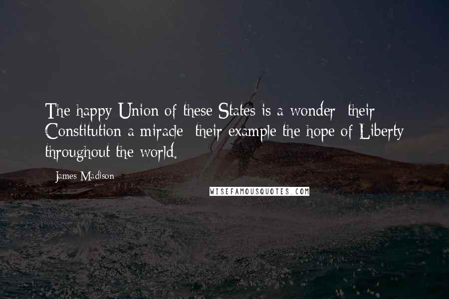 James Madison Quotes: The happy Union of these States is a wonder; their Constitution a miracle; their example the hope of Liberty throughout the world.