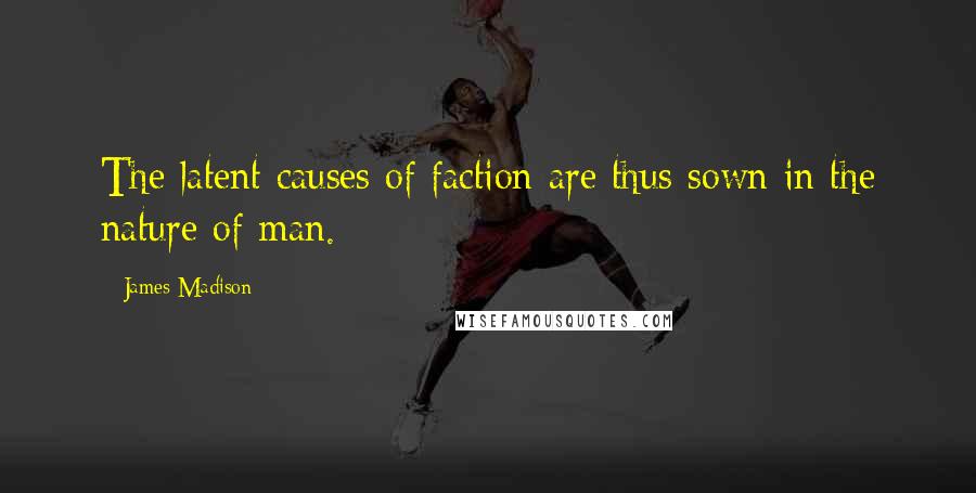 James Madison Quotes: The latent causes of faction are thus sown in the nature of man.