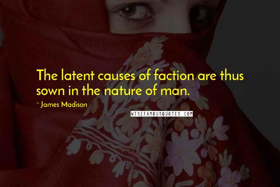James Madison Quotes: The latent causes of faction are thus sown in the nature of man.