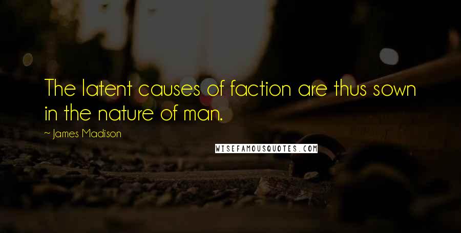 James Madison Quotes: The latent causes of faction are thus sown in the nature of man.