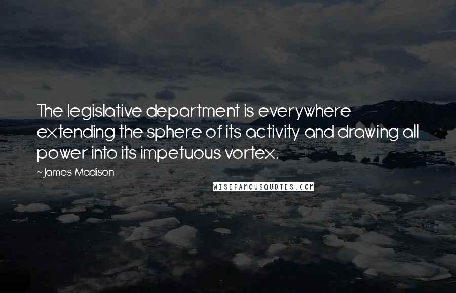 James Madison Quotes: The legislative department is everywhere extending the sphere of its activity and drawing all power into its impetuous vortex.