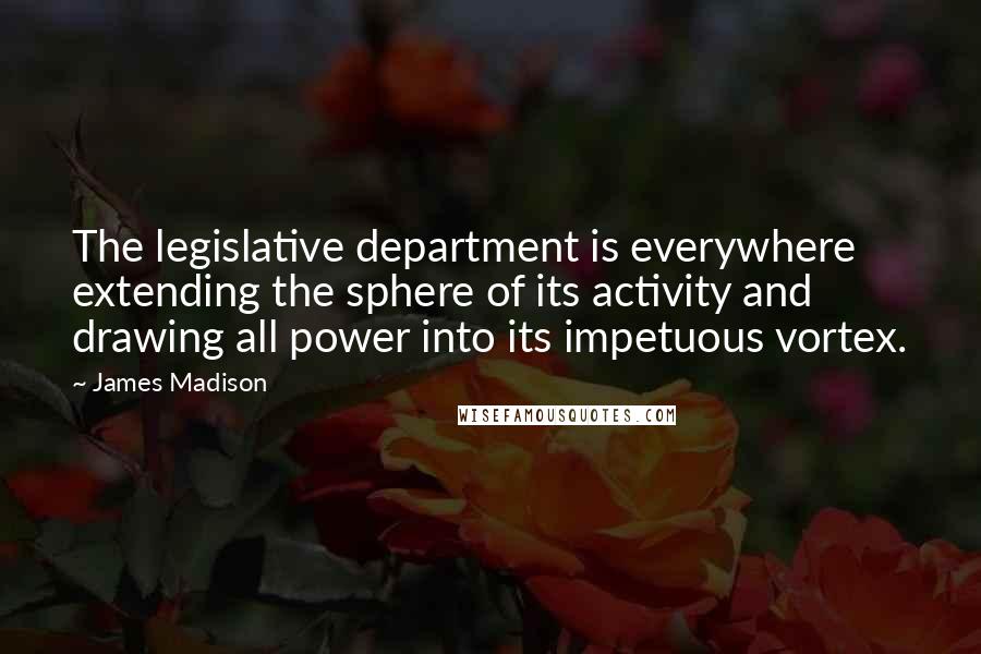 James Madison Quotes: The legislative department is everywhere extending the sphere of its activity and drawing all power into its impetuous vortex.