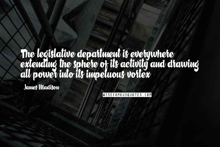 James Madison Quotes: The legislative department is everywhere extending the sphere of its activity and drawing all power into its impetuous vortex.