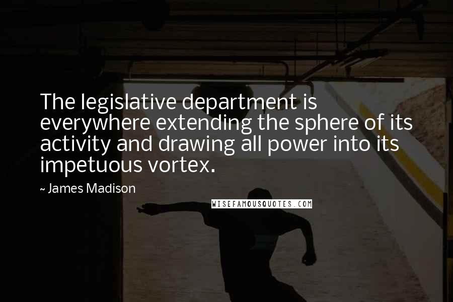 James Madison Quotes: The legislative department is everywhere extending the sphere of its activity and drawing all power into its impetuous vortex.