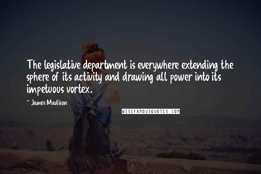 James Madison Quotes: The legislative department is everywhere extending the sphere of its activity and drawing all power into its impetuous vortex.