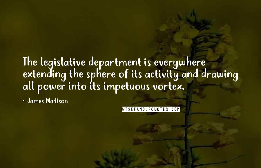 James Madison Quotes: The legislative department is everywhere extending the sphere of its activity and drawing all power into its impetuous vortex.