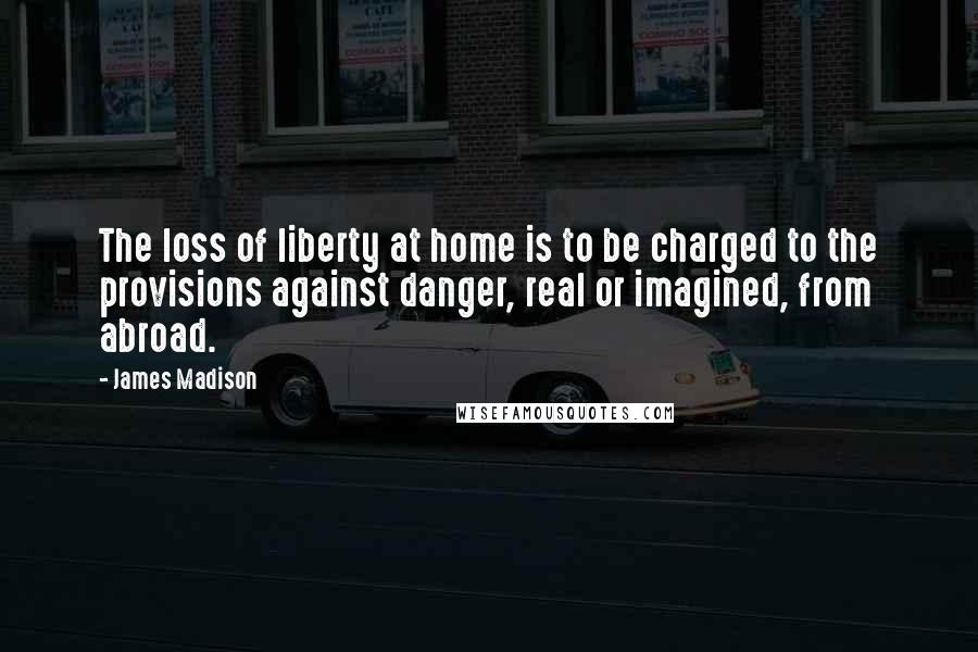 James Madison Quotes: The loss of liberty at home is to be charged to the provisions against danger, real or imagined, from abroad.