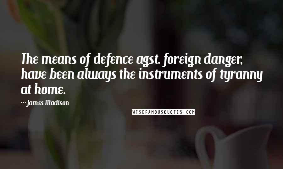 James Madison Quotes: The means of defence agst. foreign danger, have been always the instruments of tyranny at home.