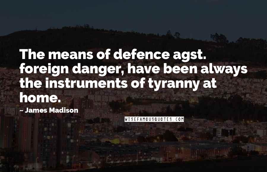 James Madison Quotes: The means of defence agst. foreign danger, have been always the instruments of tyranny at home.