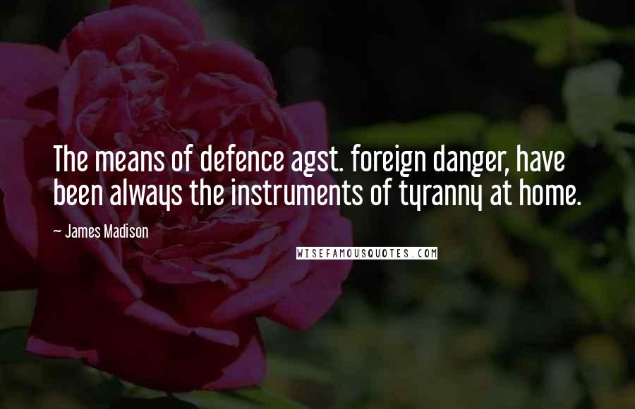 James Madison Quotes: The means of defence agst. foreign danger, have been always the instruments of tyranny at home.