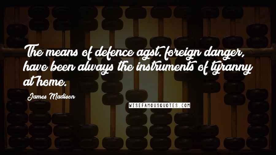 James Madison Quotes: The means of defence agst. foreign danger, have been always the instruments of tyranny at home.