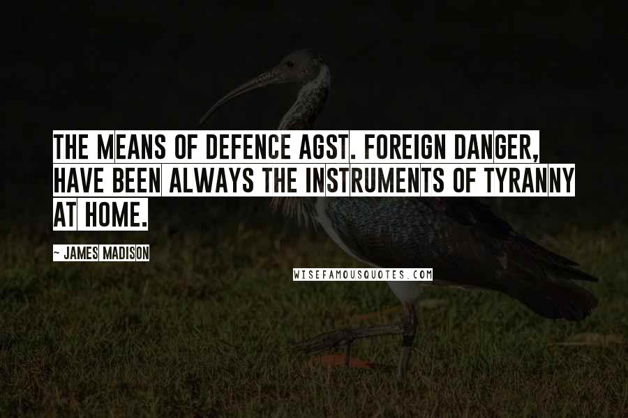 James Madison Quotes: The means of defence agst. foreign danger, have been always the instruments of tyranny at home.