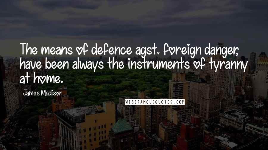 James Madison Quotes: The means of defence agst. foreign danger, have been always the instruments of tyranny at home.