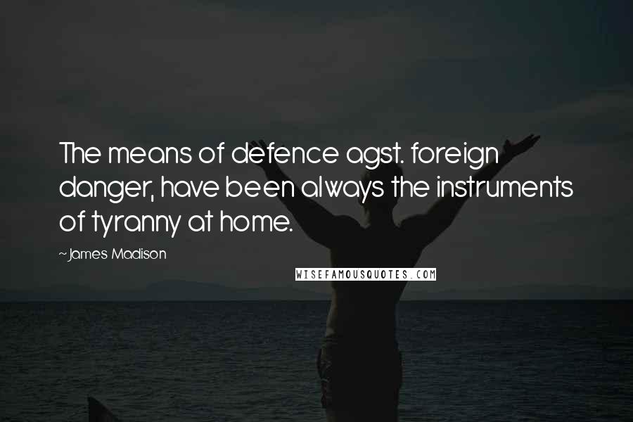 James Madison Quotes: The means of defence agst. foreign danger, have been always the instruments of tyranny at home.