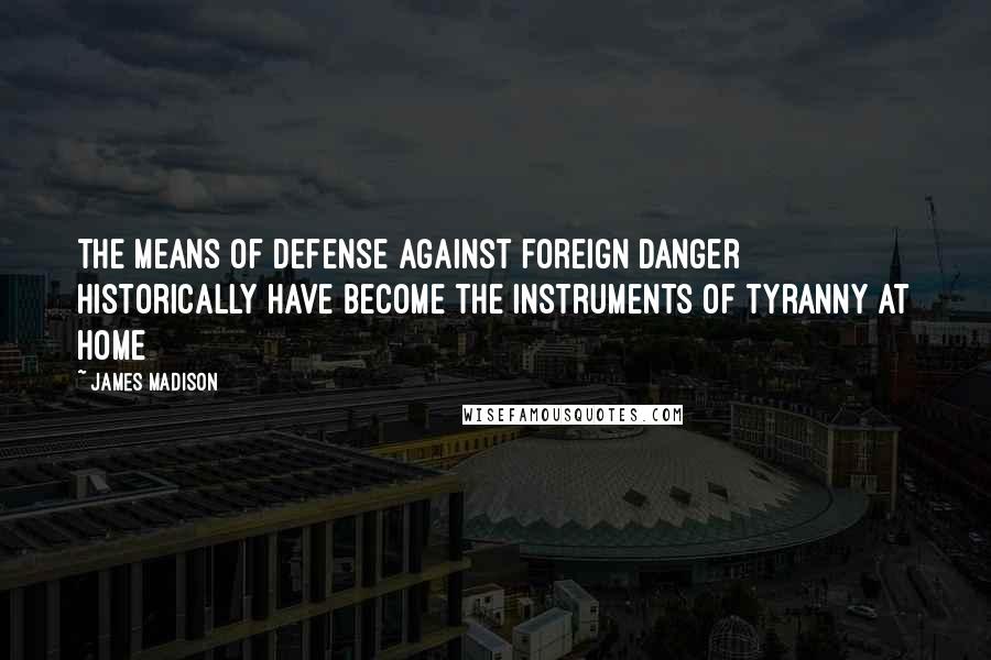 James Madison Quotes: The means of defense against foreign danger historically have become the instruments of tyranny at home