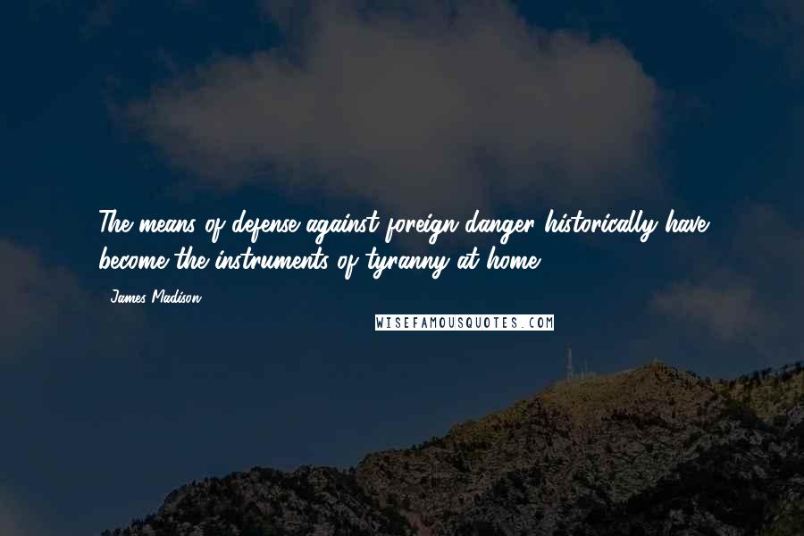 James Madison Quotes: The means of defense against foreign danger historically have become the instruments of tyranny at home