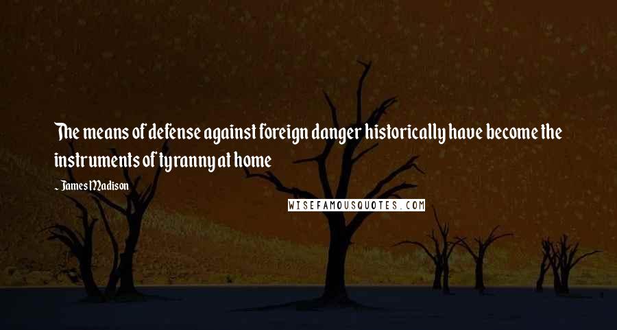 James Madison Quotes: The means of defense against foreign danger historically have become the instruments of tyranny at home