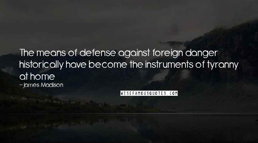 James Madison Quotes: The means of defense against foreign danger historically have become the instruments of tyranny at home