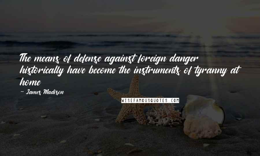 James Madison Quotes: The means of defense against foreign danger historically have become the instruments of tyranny at home