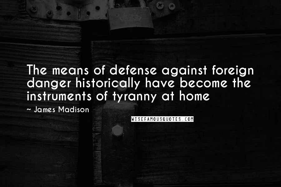 James Madison Quotes: The means of defense against foreign danger historically have become the instruments of tyranny at home