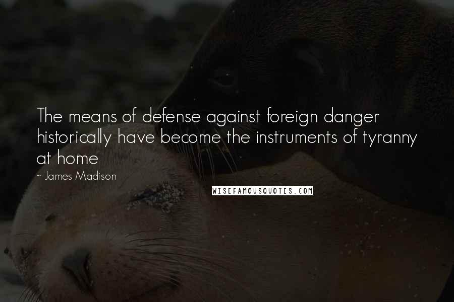 James Madison Quotes: The means of defense against foreign danger historically have become the instruments of tyranny at home