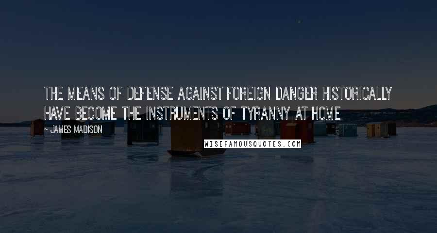 James Madison Quotes: The means of defense against foreign danger historically have become the instruments of tyranny at home