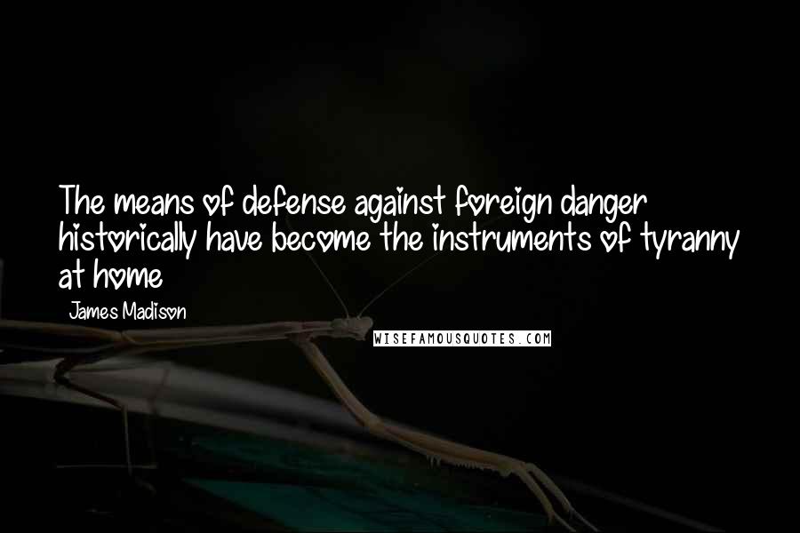 James Madison Quotes: The means of defense against foreign danger historically have become the instruments of tyranny at home