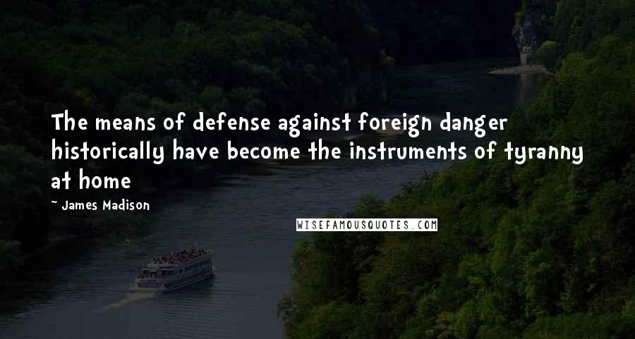 James Madison Quotes: The means of defense against foreign danger historically have become the instruments of tyranny at home