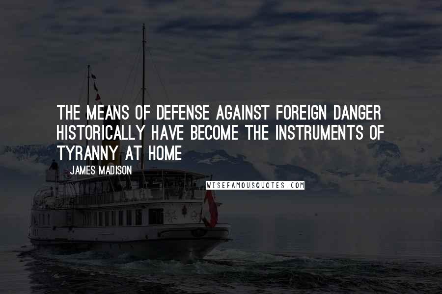 James Madison Quotes: The means of defense against foreign danger historically have become the instruments of tyranny at home