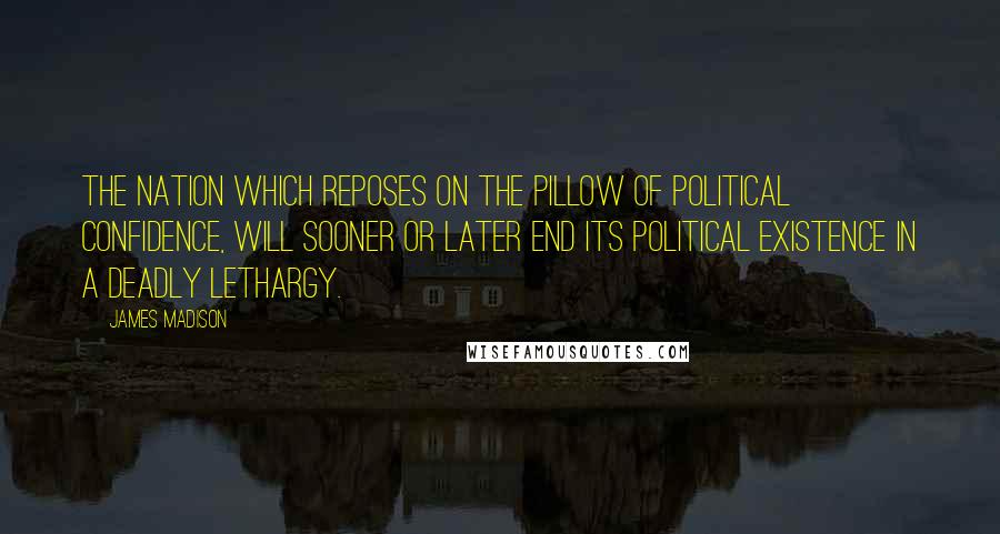 James Madison Quotes: The nation which reposes on the pillow of political confidence, will sooner or later end its political existence in a deadly lethargy.