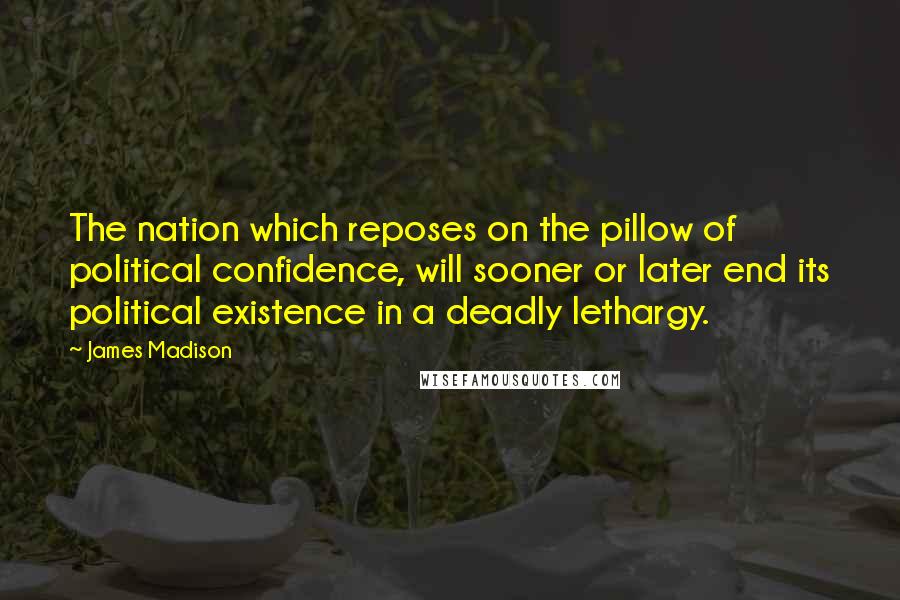 James Madison Quotes: The nation which reposes on the pillow of political confidence, will sooner or later end its political existence in a deadly lethargy.