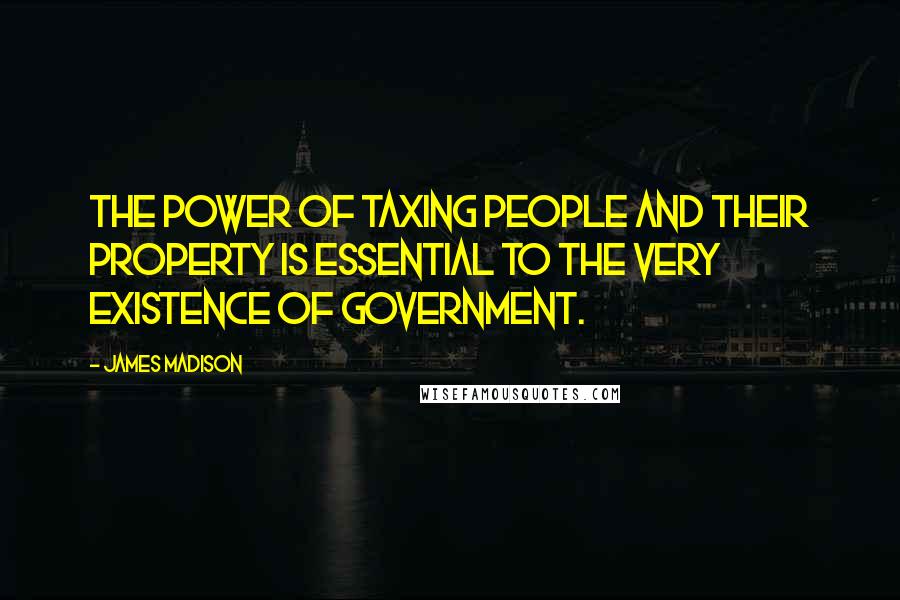 James Madison Quotes: The power of taxing people and their property is essential to the very existence of government.