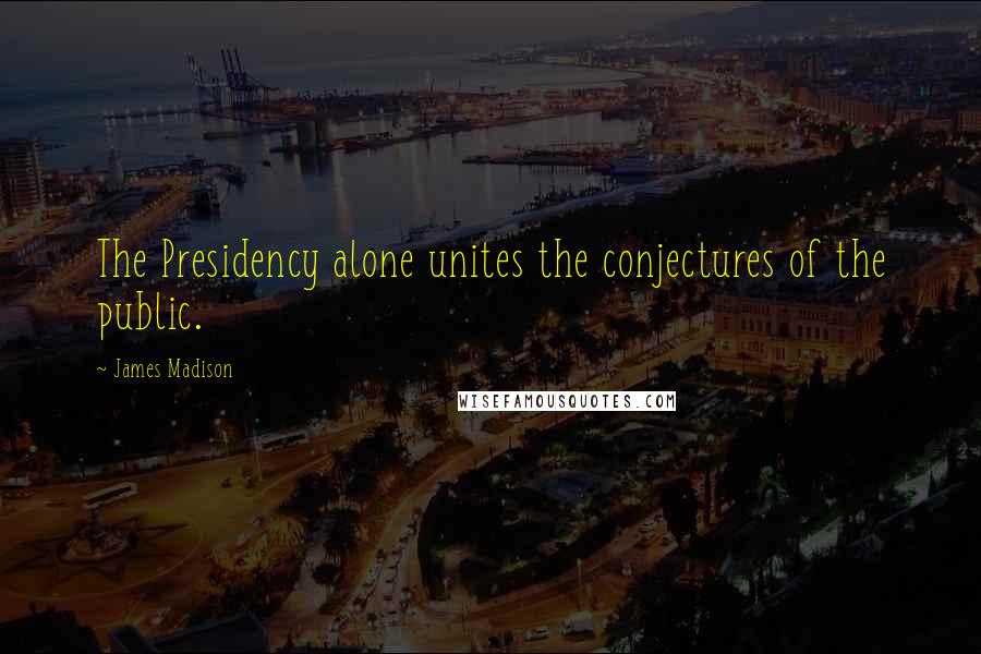 James Madison Quotes: The Presidency alone unites the conjectures of the public.