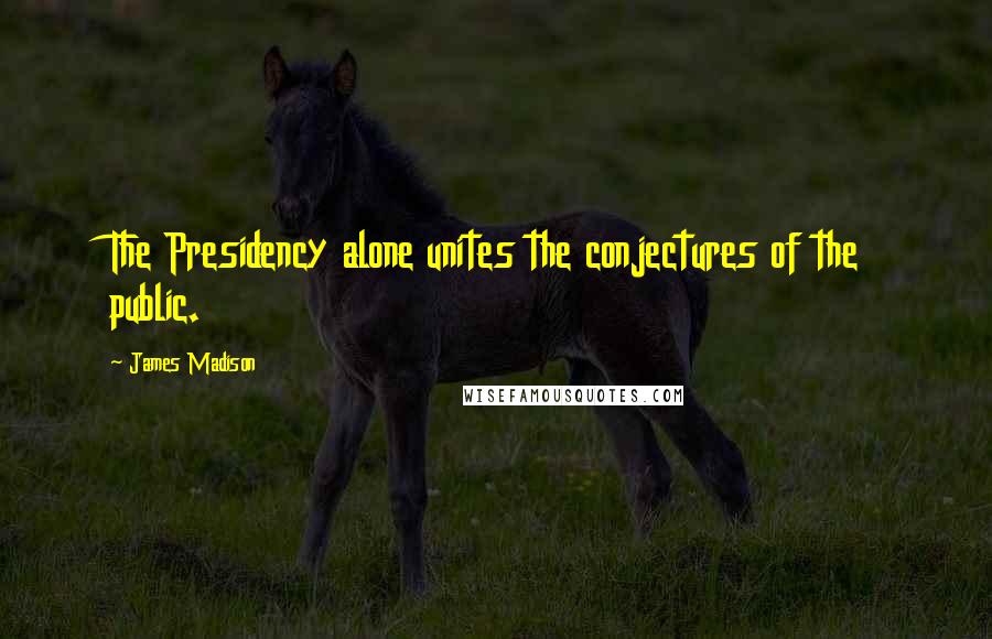 James Madison Quotes: The Presidency alone unites the conjectures of the public.
